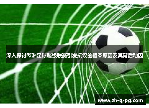 深入探讨欧洲足球超级联赛引发抗议的根本原因及其背后动因