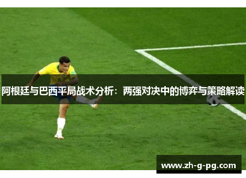 阿根廷与巴西平局战术分析：两强对决中的博弈与策略解读
