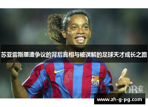 苏亚雷斯屡遭争议的背后真相与被误解的足球天才成长之路
