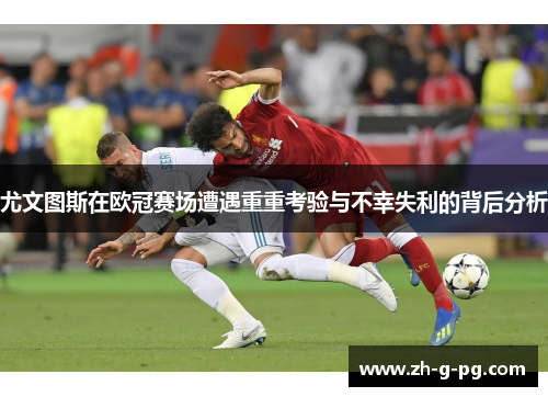 尤文图斯在欧冠赛场遭遇重重考验与不幸失利的背后分析
