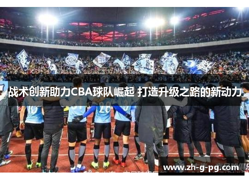 战术创新助力CBA球队崛起 打造升级之路的新动力