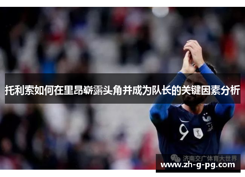 托利索如何在里昂崭露头角并成为队长的关键因素分析