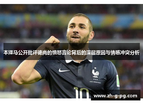 本泽马公开批评德尚的愤怒言论背后的深层原因与情感冲突分析