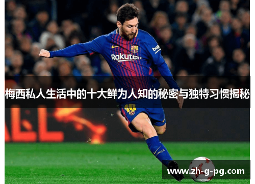 梅西私人生活中的十大鲜为人知的秘密与独特习惯揭秘