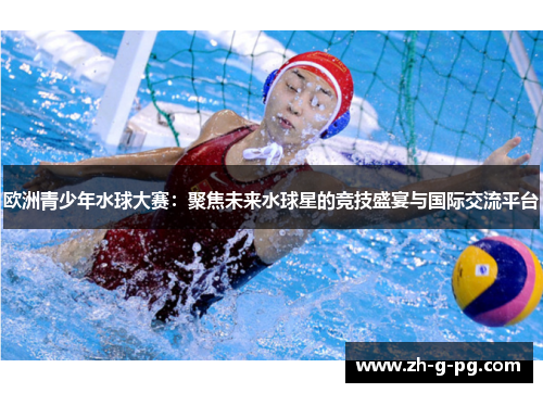 欧洲青少年水球大赛：聚焦未来水球星的竞技盛宴与国际交流平台
