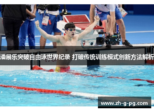 潘展乐突破自由泳世界纪录 打破传统训练模式创新方法解析
