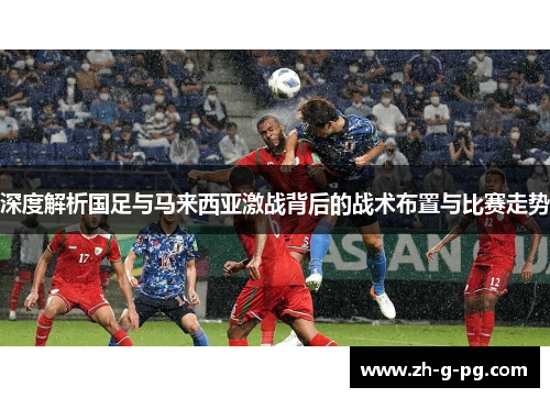 深度解析国足与马来西亚激战背后的战术布置与比赛走势