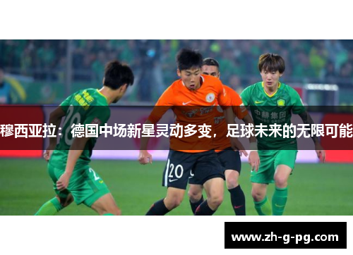 穆西亚拉：德国中场新星灵动多变，足球未来的无限可能
