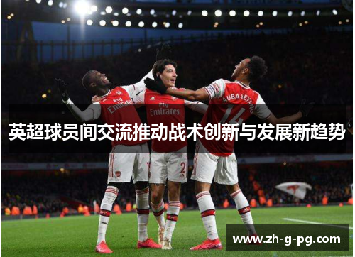 英超球员间交流推动战术创新与发展新趋势