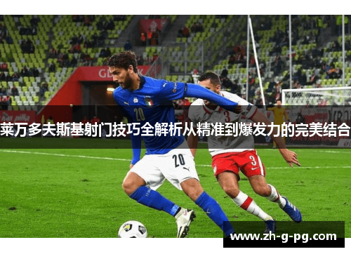 莱万多夫斯基射门技巧全解析从精准到爆发力的完美结合