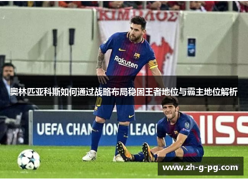 奥林匹亚科斯如何通过战略布局稳固王者地位与霸主地位解析