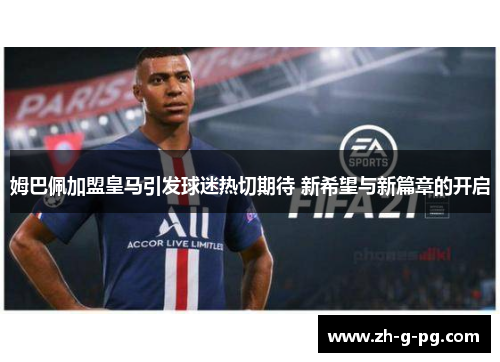 姆巴佩加盟皇马引发球迷热切期待 新希望与新篇章的开启