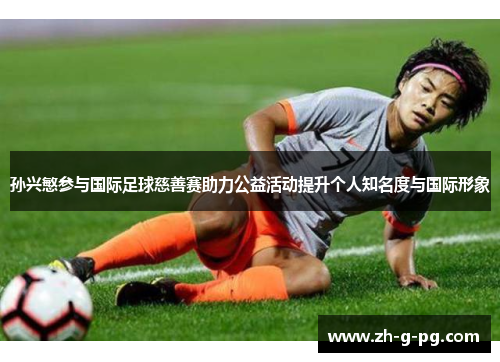 孙兴慜参与国际足球慈善赛助力公益活动提升个人知名度与国际形象