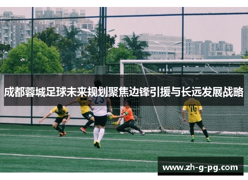 成都蓉城足球未来规划聚焦边锋引援与长远发展战略