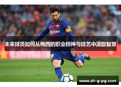 未来球员如何从梅西的职业精神与技艺中汲取智慧