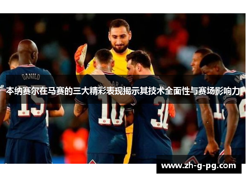 本纳赛尔在马赛的三大精彩表现揭示其技术全面性与赛场影响力