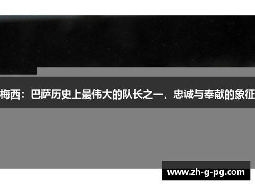 梅西：巴萨历史上最伟大的队长之一，忠诚与奉献的象征