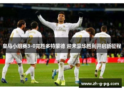 皇马小组赛3-0完胜多特蒙德 迎来豪华胜利开启新征程