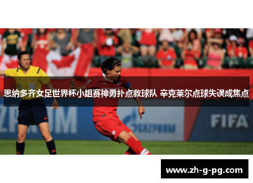 恩纳多齐女足世界杯小组赛神勇扑点救球队 辛克莱尔点球失误成焦点