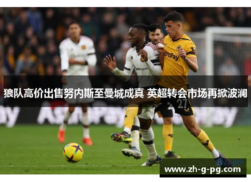 狼队高价出售努内斯至曼城成真 英超转会市场再掀波澜
