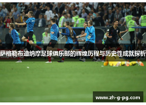 萨格勒布迪纳摩足球俱乐部的辉煌历程与历史性成就探析