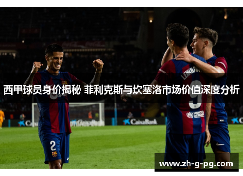 西甲球员身价揭秘 菲利克斯与坎塞洛市场价值深度分析